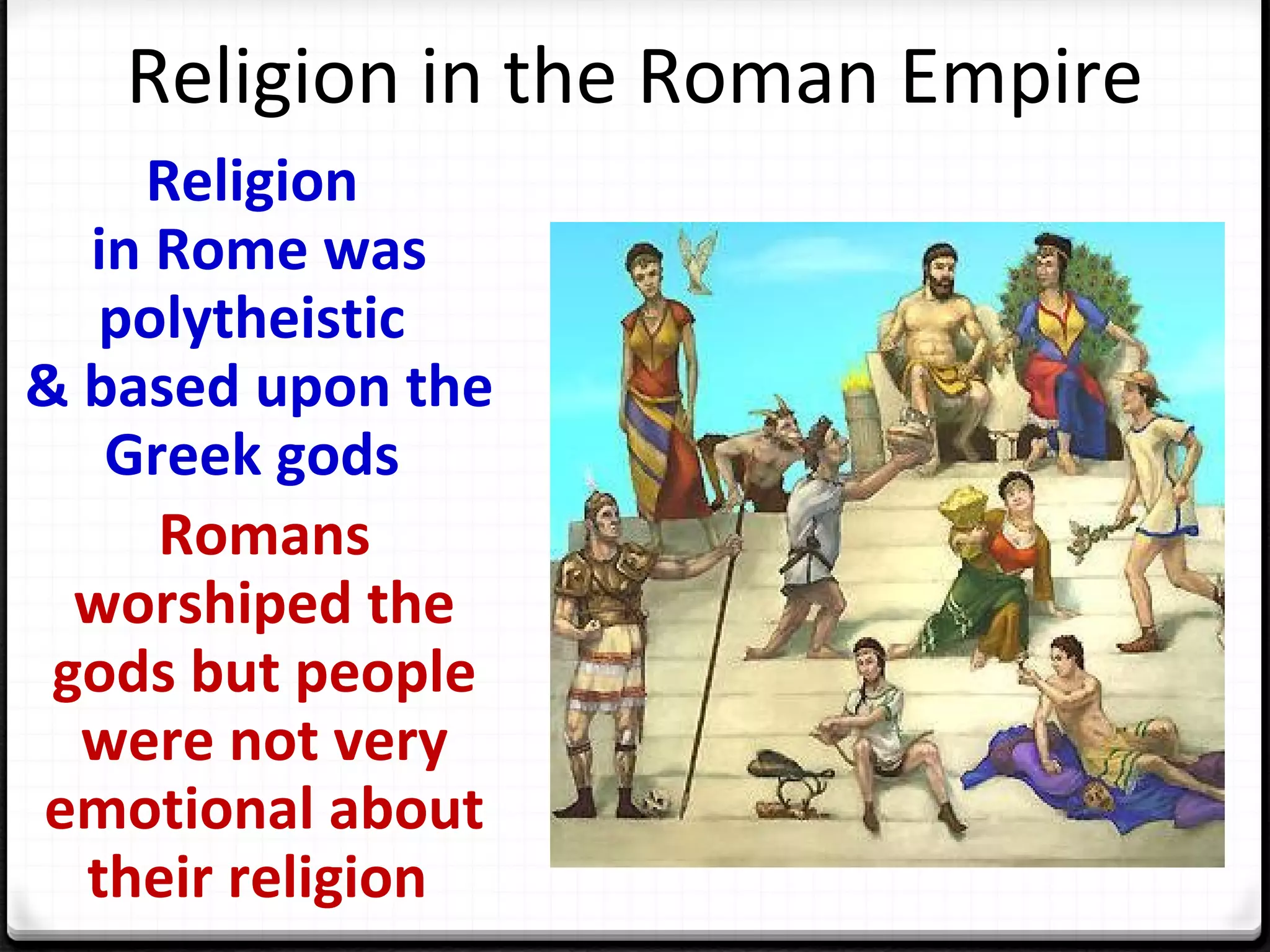 Religion in the Roman Empire
Religion
in Rome was
polytheistic
& based upon the
Greek gods
Romans
worshiped the
gods but people
were not very
emotional about
their religion
 