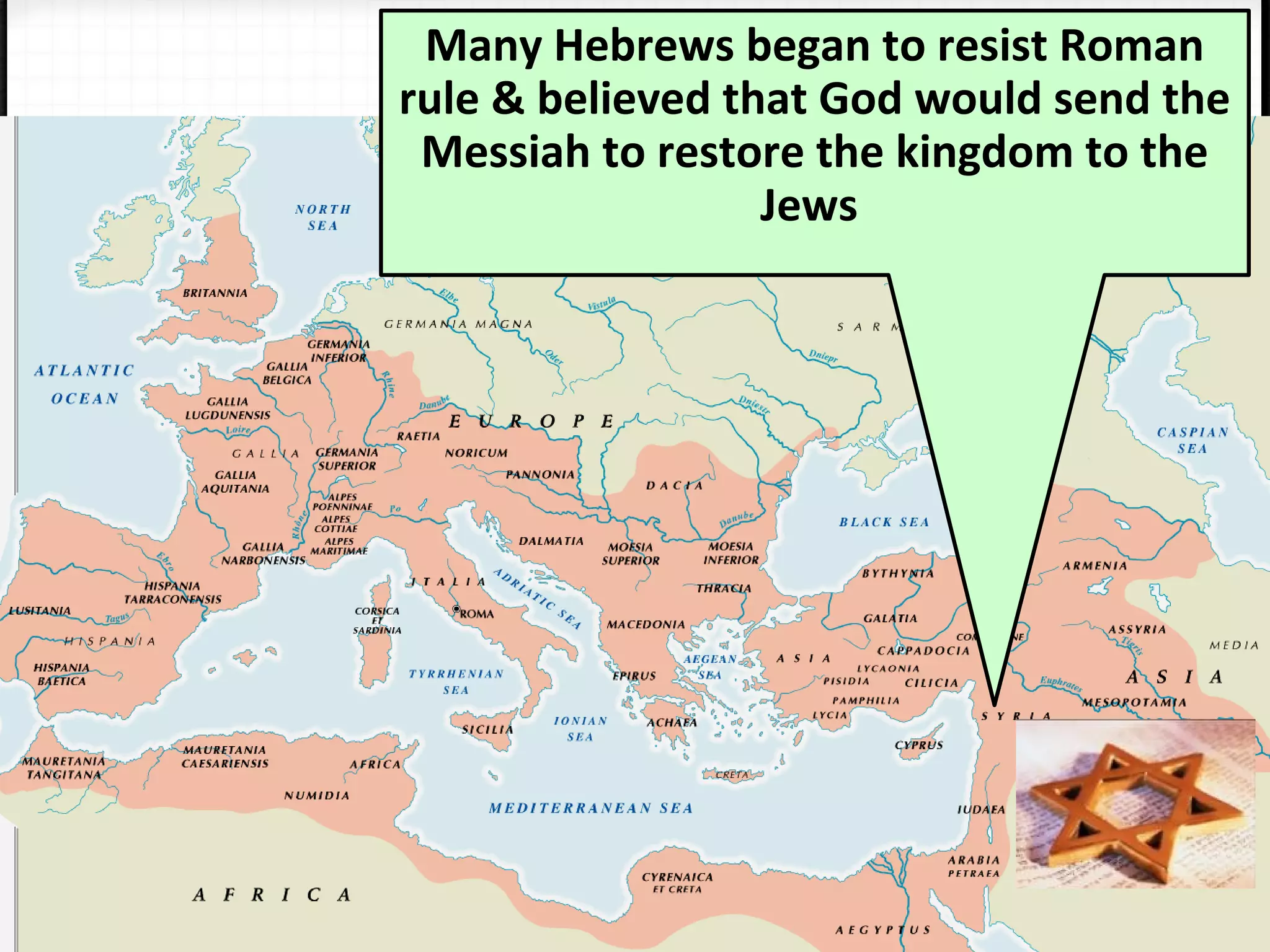 Many Hebrews began to resist Roman
rule & believed that God would send the
Messiah to restore the kingdom to the
Jews
 