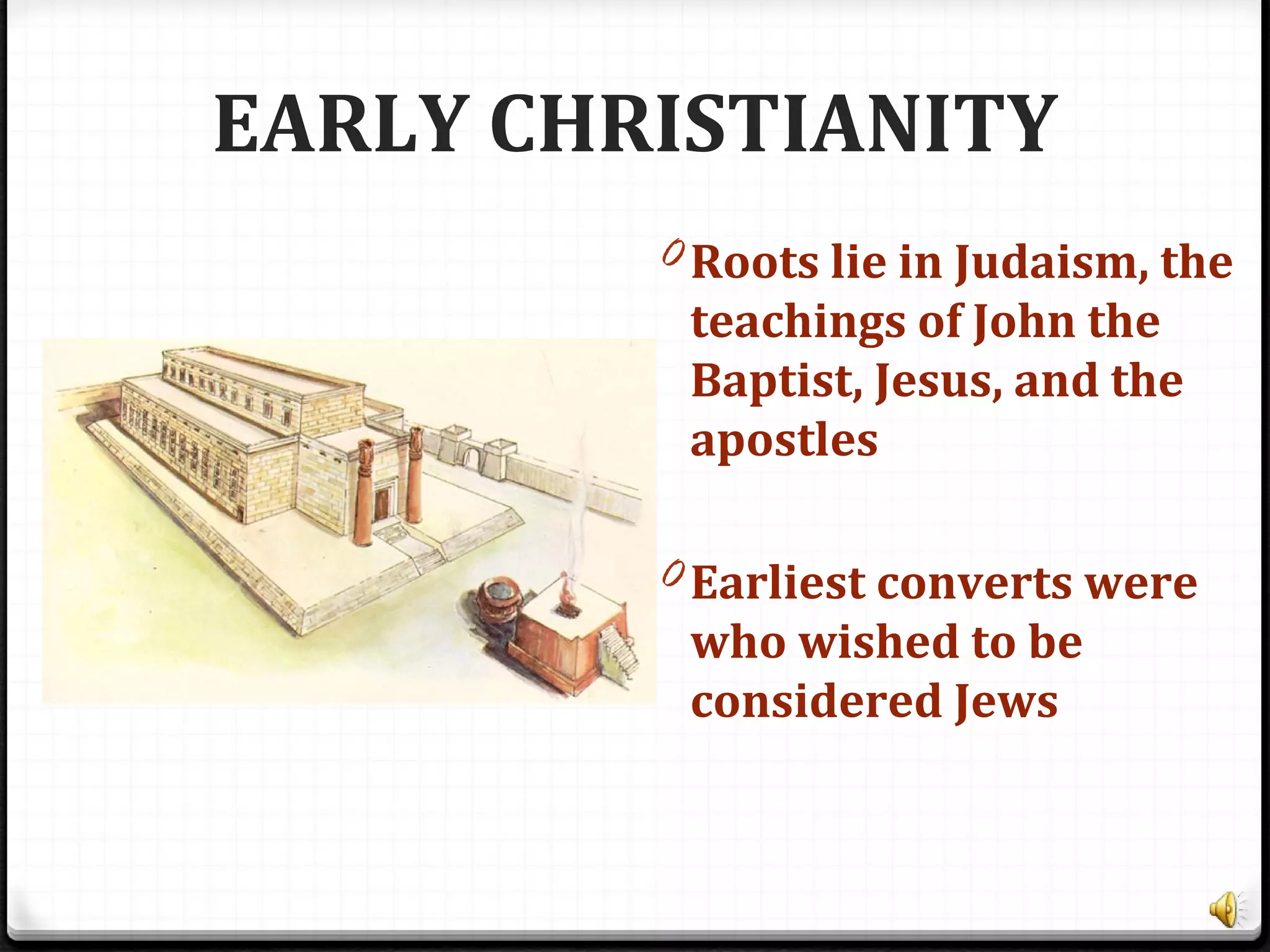 EARLY CHRISTIANITY
0 Roots lie in Judaism, the
teachings of John the
Baptist, Jesus, and the
apostles
0 Earliest converts were
who wished to be
considered Jews
 