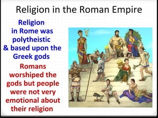 Religion in the Roman Empire
Religion
in Rome was
polytheistic
& based upon the
Greek gods
Romans
worshiped the
gods but people
were not very
emotional about
their religion
 