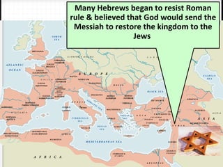 Many Hebrews began to resist Roman
rule & believed that God would send the
Messiah to restore the kingdom to the
Jews
 