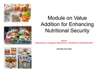 Module on Value
Addition for Enhancing
Nutritional Security
Authors:
Sukanya Barua, V. Sangeetha, Rajeev Kumar, L. Muralikrishnan & Subhasree Sahu
ICAR-IARI, New Delhi
 