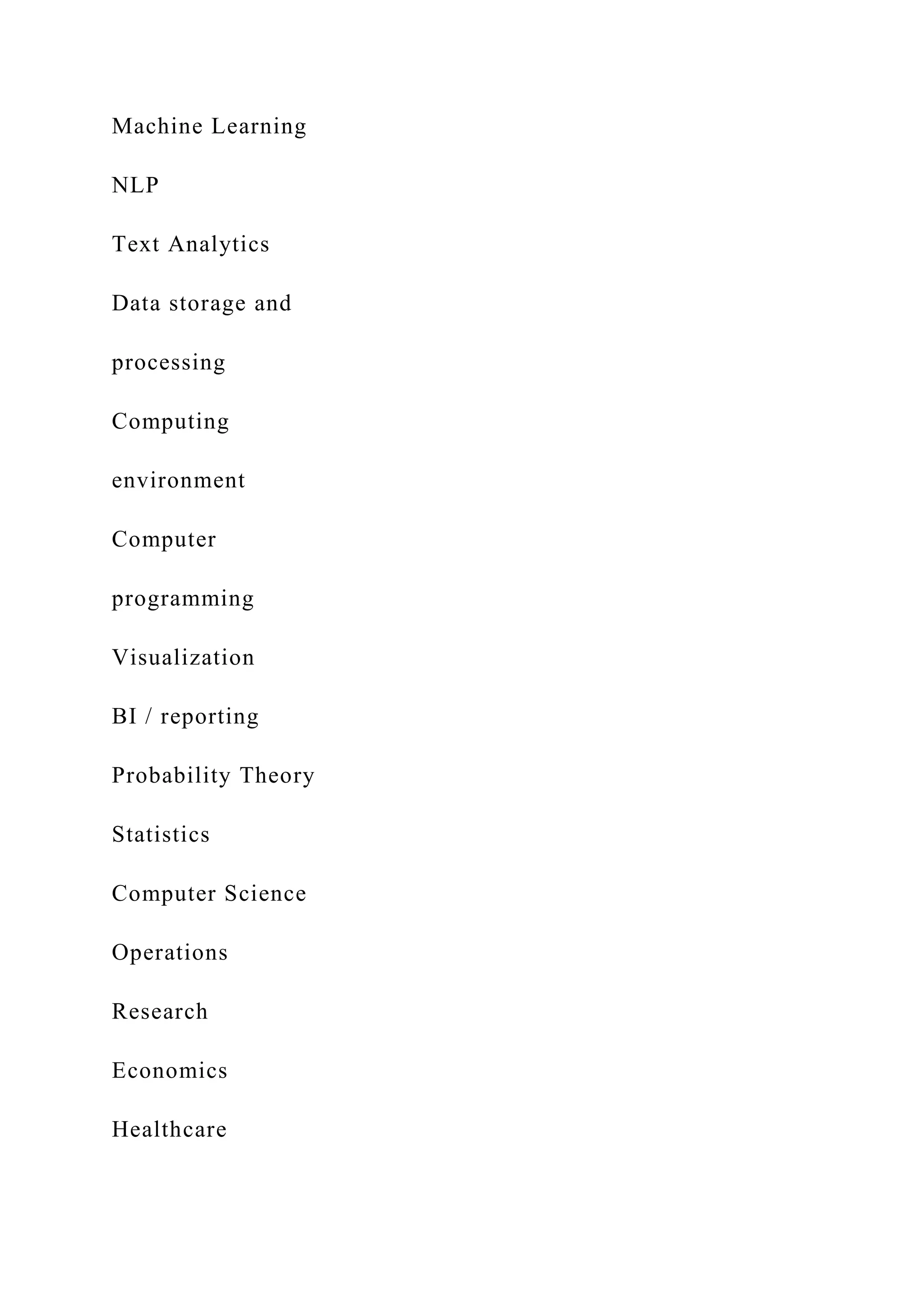 Machine Learning
NLP
Text Analytics
Data storage and
processing
Computing
environment
Computer
programming
Visualization
BI / reporting
Probability Theory
Statistics
Computer Science
Operations
Research
Economics
Healthcare
 