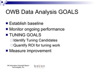 OWB Data Analysis GOALS Establish baseline Monitor ongoing performance TUNING GOALS Identify Tuning Candidates Quantify ROI for tuning work Measure improvement 