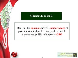 Maîtriser les concepts liés à la performance et
positionnement dans le contexte du mode de
mangement public prévu par la GBO
2
Objectif du module
 