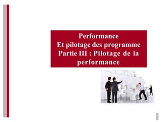 Performance
Et pilotage des programme
Partie III : Pilotage de la
performance
 