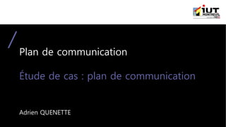Plan de communication
Étude de cas : plan de communication
Adrien QUENETTE
 