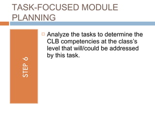 TASK-FOCUSED MODULE
PLANNING
        Analyze the tasks to determine the
         CLB competencies at the class’s
         level that will/could be addressed
         by this task.
 