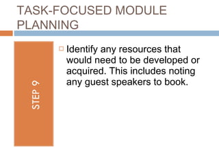 TASK-FOCUSED MODULE
PLANNING
        Identify any resources that
         would need to be developed or
         acquired. This includes noting
         any guest speakers to book.
 