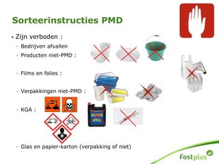 • Zijn verboden :
- Bedrijven afvallen
- Producten niet-PMD :
- Films en folies :
- Verpakkingen niet-PMD :
- KGA :
- Glas en papier-karton (verpakking of niet)
Sorteerinstructies PMD
 