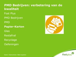 PMD Bedrijven: verbetering van de
kwaliteit
Fost Plus
PMD Bedrijven
PMD
Papier-Karton
Glas
Restafval
Recyclage
Oefeningen
 