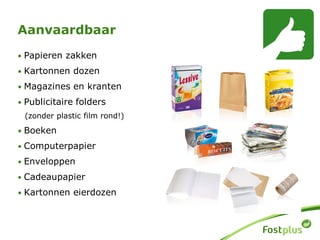 • Papieren zakken
• Kartonnen dozen
• Magazines en kranten
• Publicitaire folders
(zonder plastic film rond!)
• Boeken
• Computerpapier
• Enveloppen
• Cadeaupapier
• Kartonnen eierdozen
Aanvaardbaar
 