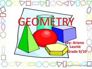 By: Ariana
Launie
Grade 9/10
GEOMETRY
 