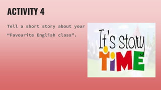 ACTIVITY 4
Tell a short story about your
“Favourite English class”.
 