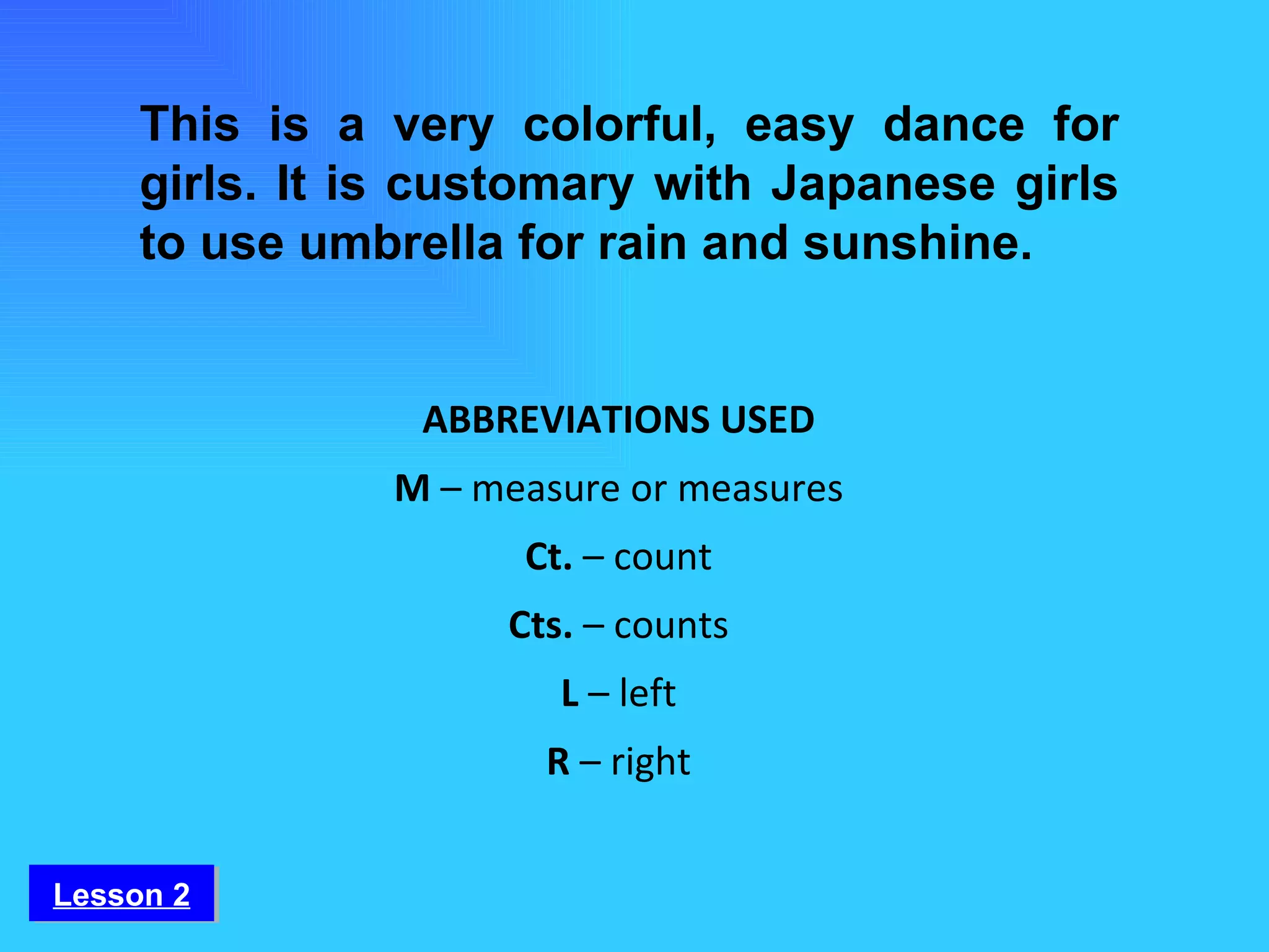 This is a very colorful, easy dance for girls. It is customary with Japanese girls to use umbrella for rain and sunshine. ABBREVIATIONS USED M  – measure or measures Ct.  – count Cts.  – counts L  – left R  – right Lesson 2 