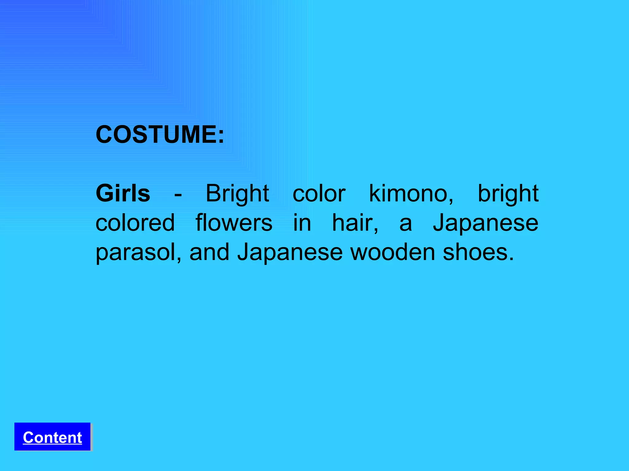 COSTUME:   Girls  - Bright color kimono, bright colored flowers in hair, a Japanese parasol, and Japanese wooden shoes. Content 