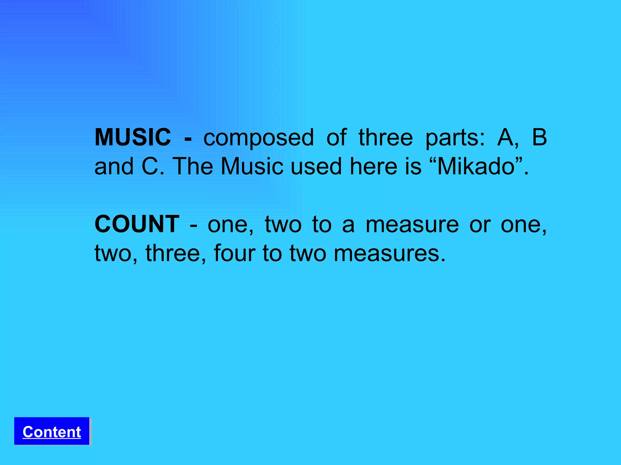 MUSIC -  composed of three parts: A, B and C. The Music used here is “Mikado”.   COUNT  - one, two to a measure or one, two, three, four to two measures. Content 