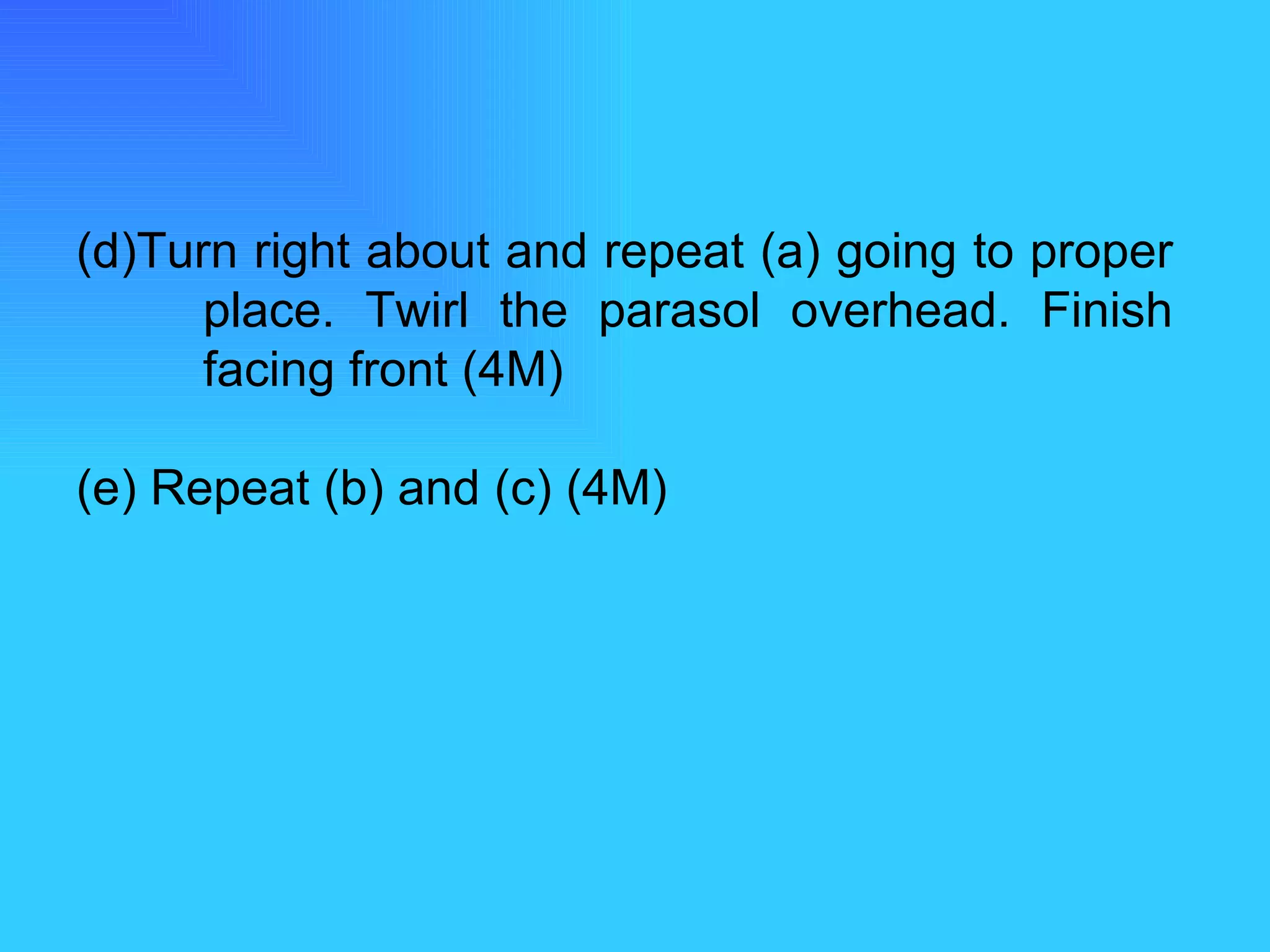(d)Turn right about and repeat (a) going to proper  place. Twirl the parasol overhead. Finish  facing front (4M) (e) Repeat (b) and (c) (4M) 