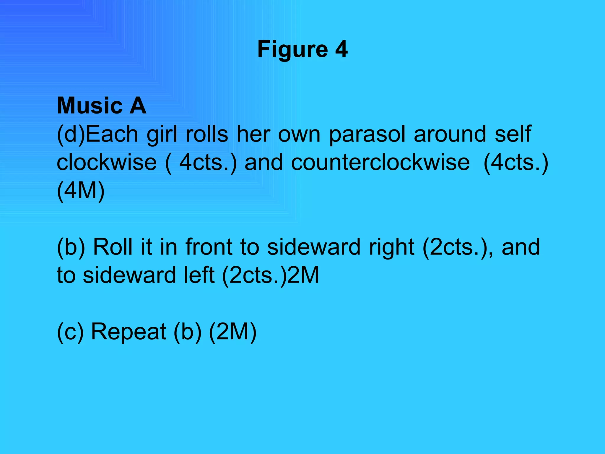 Figure 4 Music A Each girl rolls her own parasol around self  clockwise ( 4cts.) and counterclockwise  (4cts.) (4M) (b) Roll it in front to sideward right (2cts.), and  to sideward left (2cts.)2M (c) Repeat (b) (2M) 