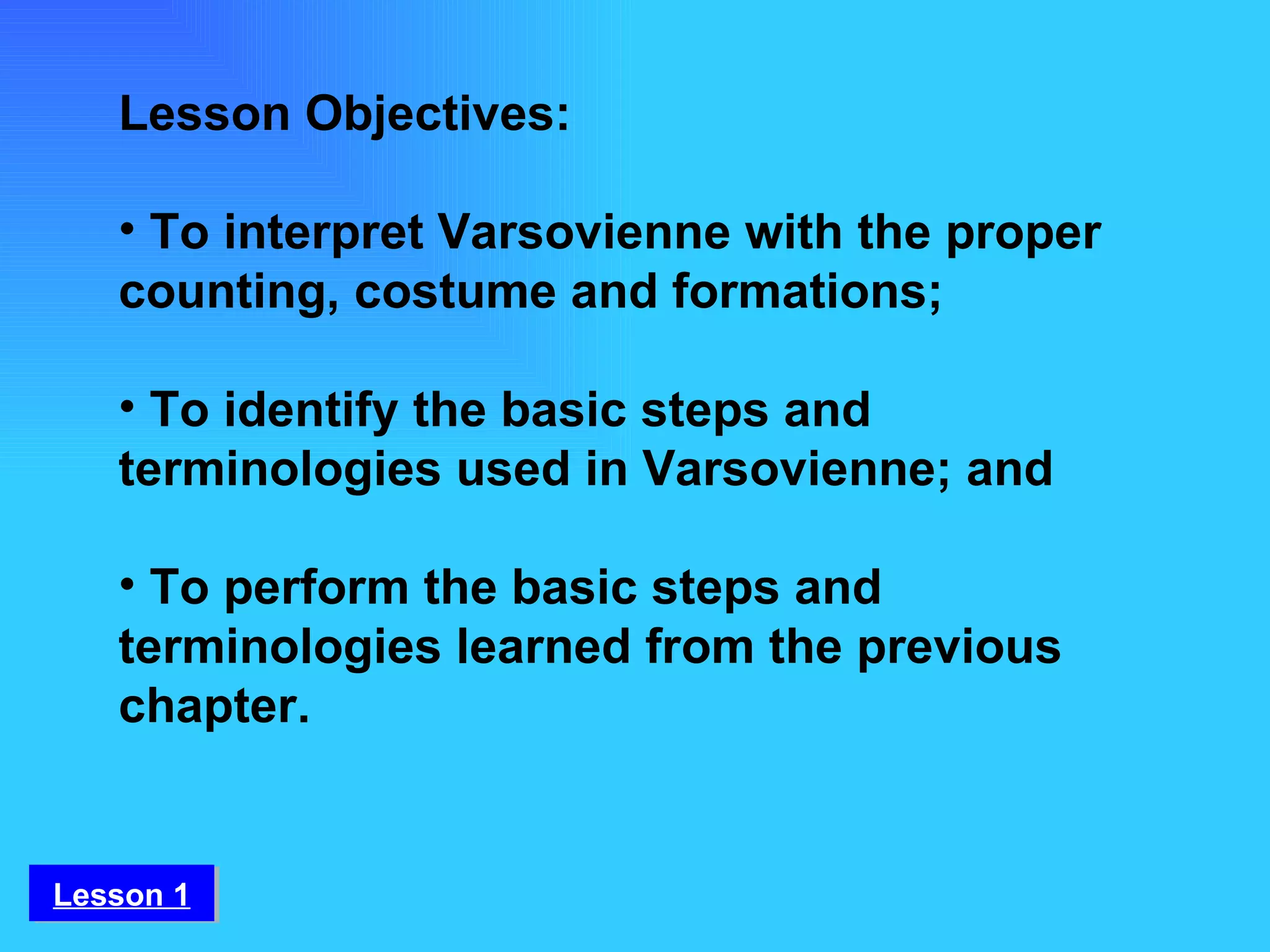 Lesson Objectives:   To interpret Varsovienne with the proper counting, costume and formations;    To identify the basic steps and terminologies used in Varsovienne; and   To perform the basic steps and terminologies learned from the previous chapter. Lesson 1 