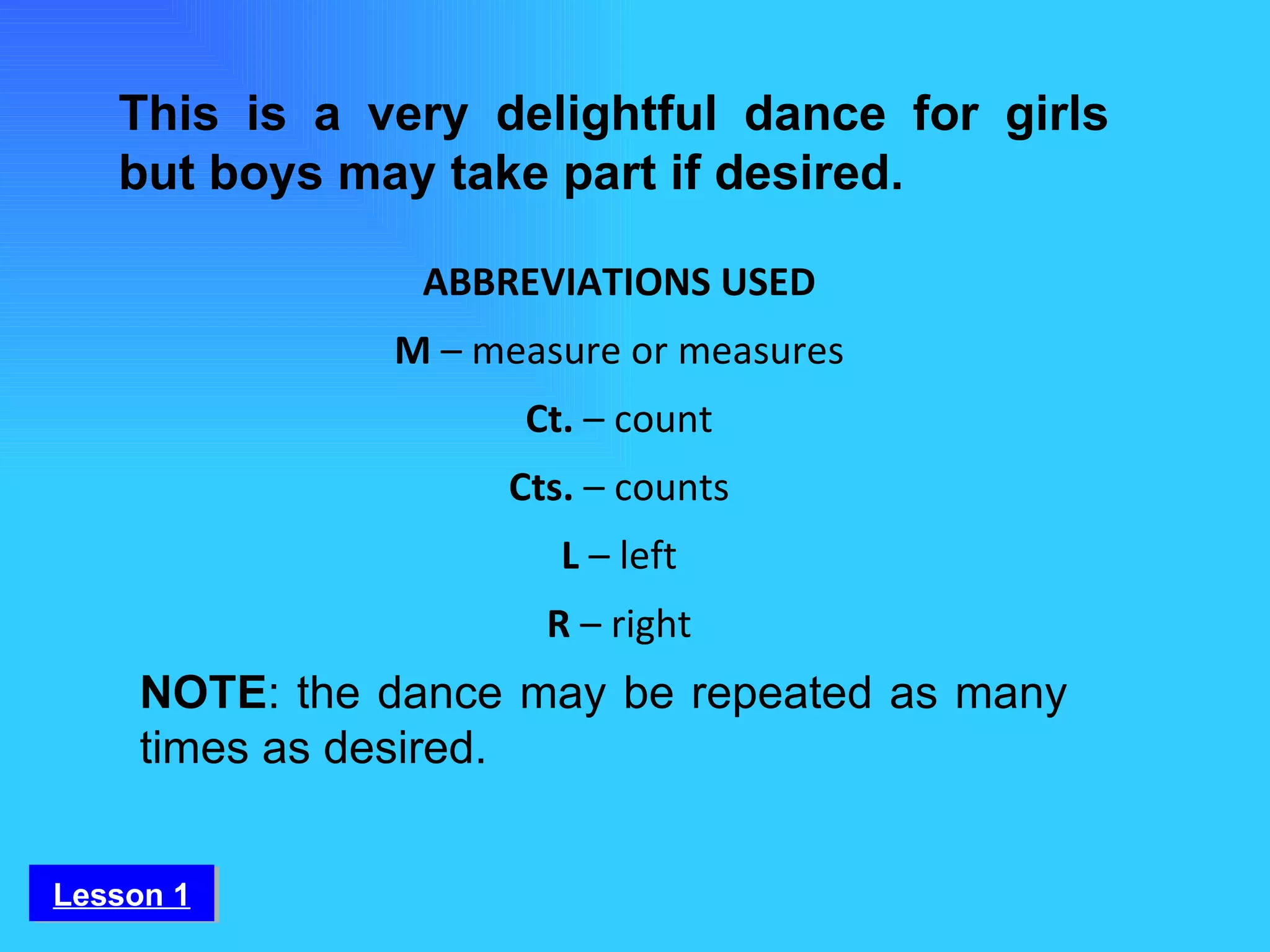 This is a very delightful dance for girls but boys may take part if desired. NOTE : the dance may be repeated as many times as desired. ABBREVIATIONS USED M  – measure or measures Ct.  – count Cts.  – counts L  – left R  – right Lesson 1 