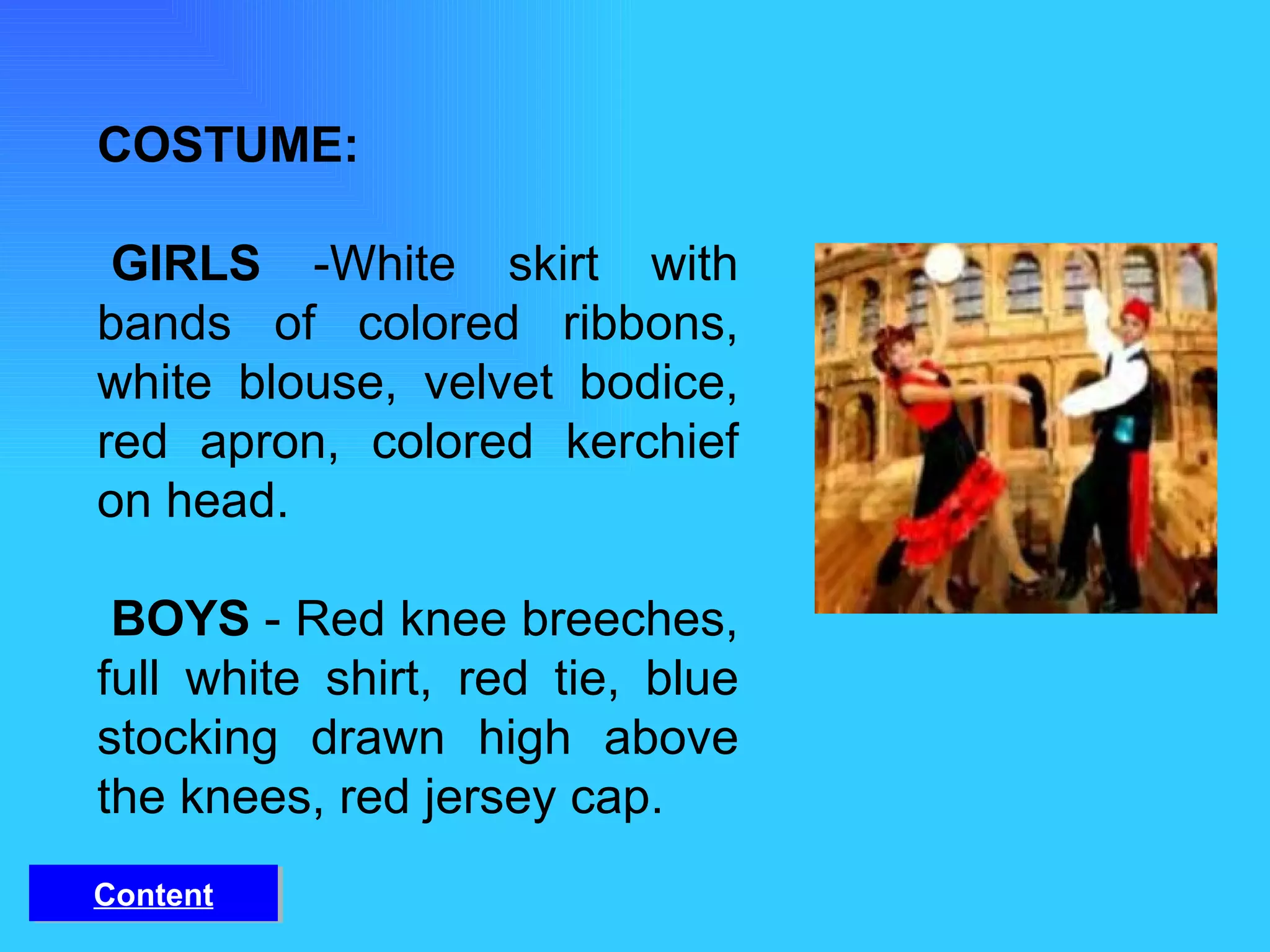 COSTUME:   GIRLS  -White skirt with bands of colored ribbons, white blouse, velvet bodice, red apron, colored kerchief on head.   BOYS  - Red knee breeches, full white shirt, red tie, blue stocking drawn high above the knees, red jersey cap. Content 