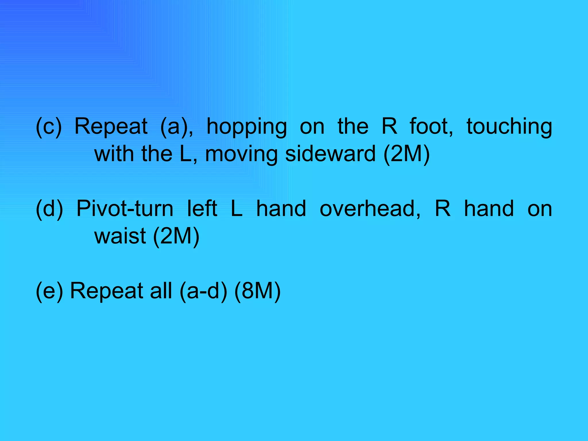 (c) Repeat (a), hopping on the R foot, touching  with the L, moving sideward (2M) (d) Pivot-turn left L hand overhead, R hand on  waist (2M)  (e) Repeat all (a-d) (8M) 
