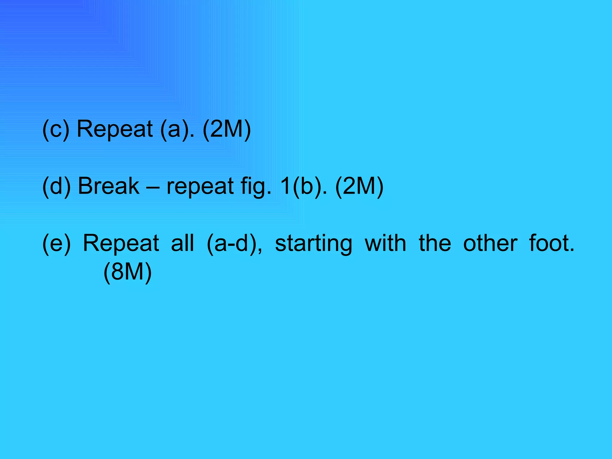 (c) Repeat (a). (2M) (d) Break – repeat fig. 1(b). (2M) (e) Repeat all (a-d), starting with the other foot.  (8M) 