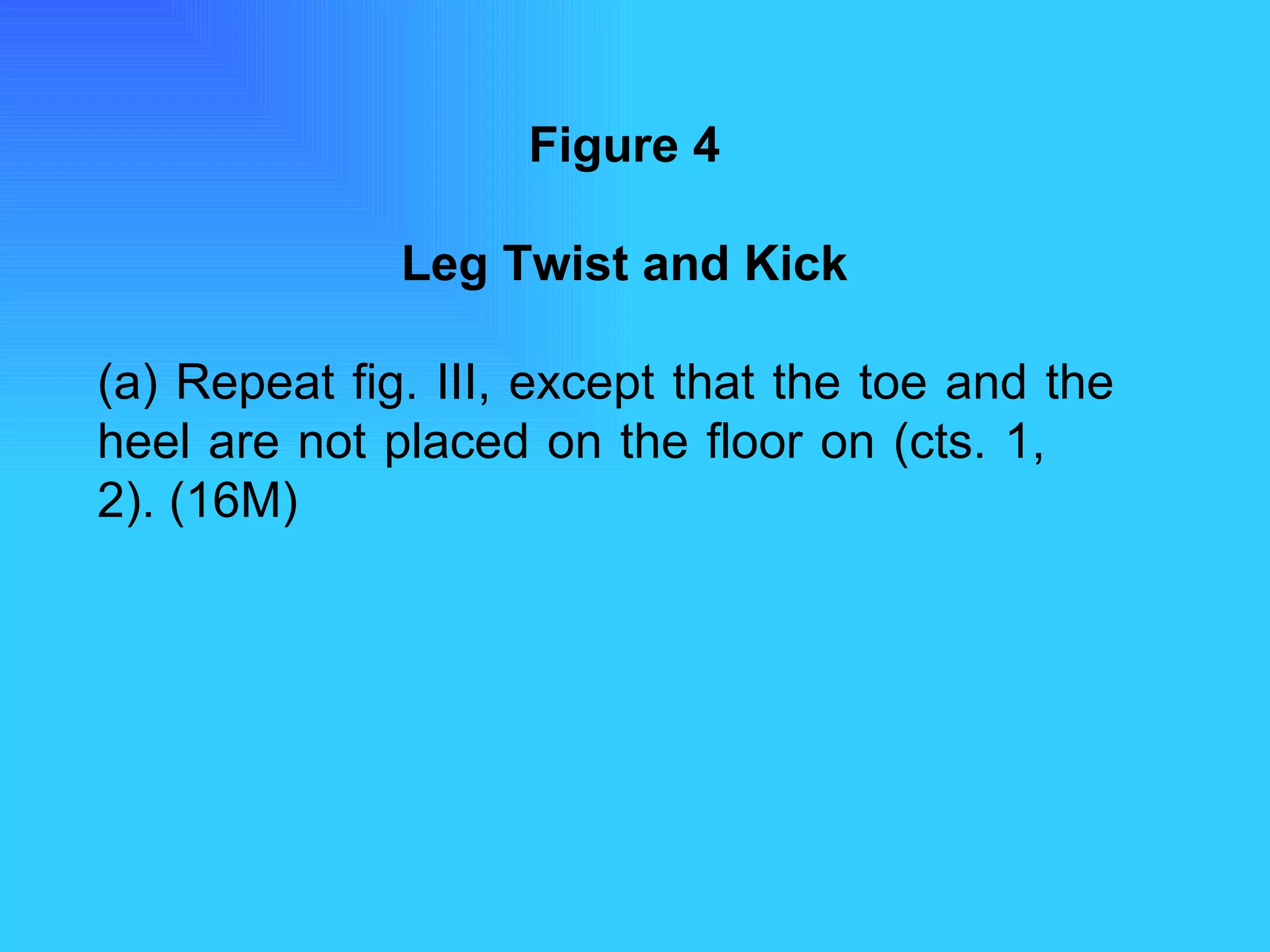 Figure 4 Leg Twist and Kick (a) Repeat fig. III, except that the toe and the  heel are not placed on the floor on (cts. 1,  2). (16M) 