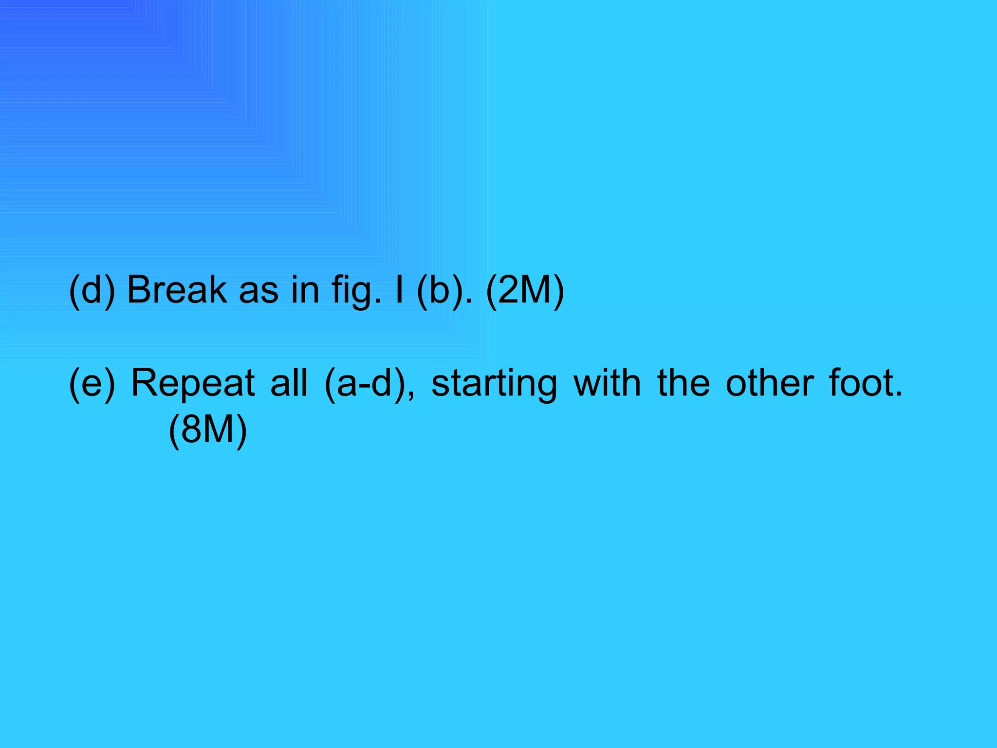 (d) Break as in fig. I (b). (2M) (e) Repeat all (a-d), starting with the other foot.  (8M)   