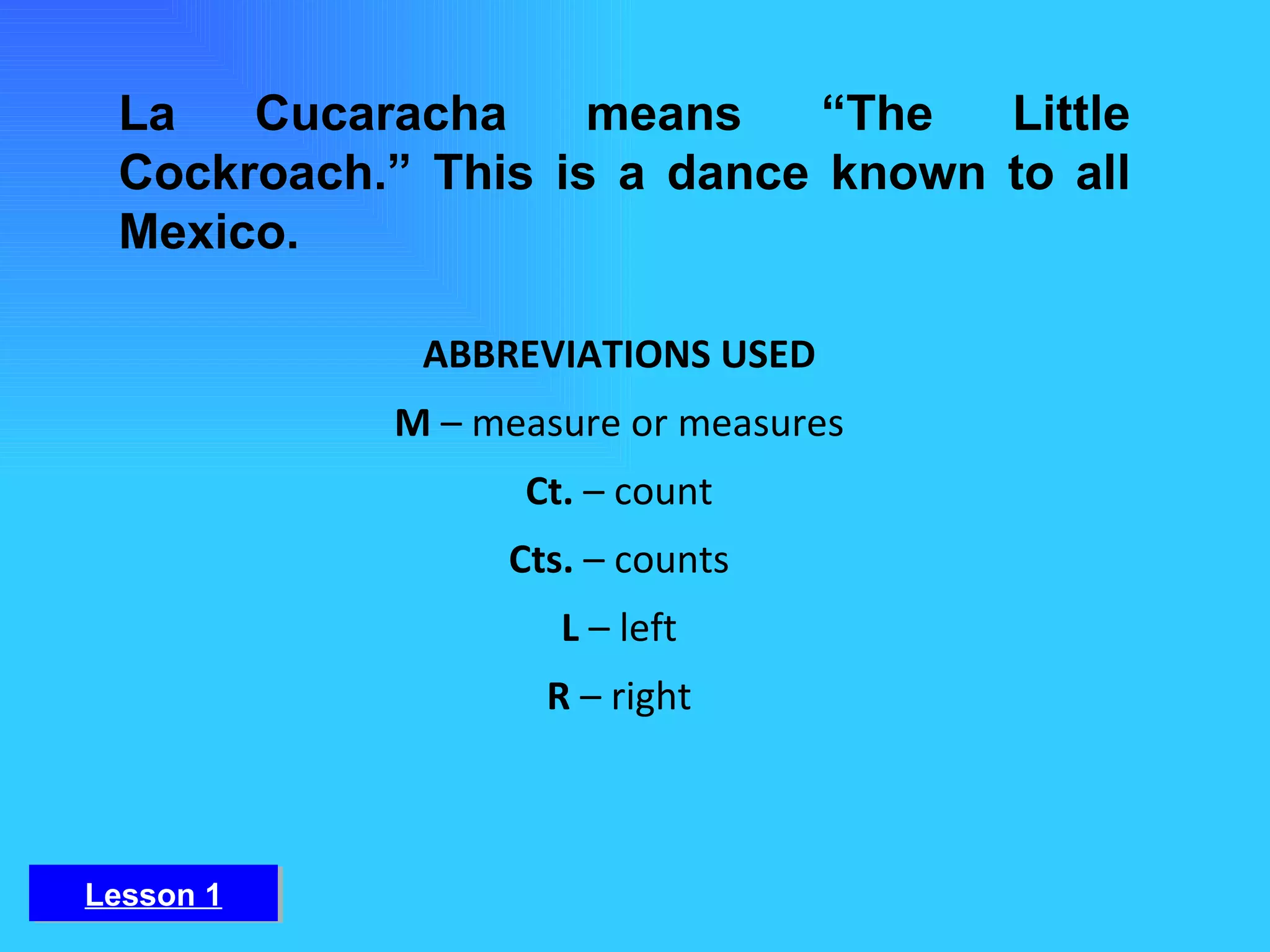 La Cucaracha means “The Little Cockroach.” This is a dance known to all Mexico. ABBREVIATIONS USED M  – measure or measures Ct.  – count Cts.  – counts L  – left R  – right Lesson 1 