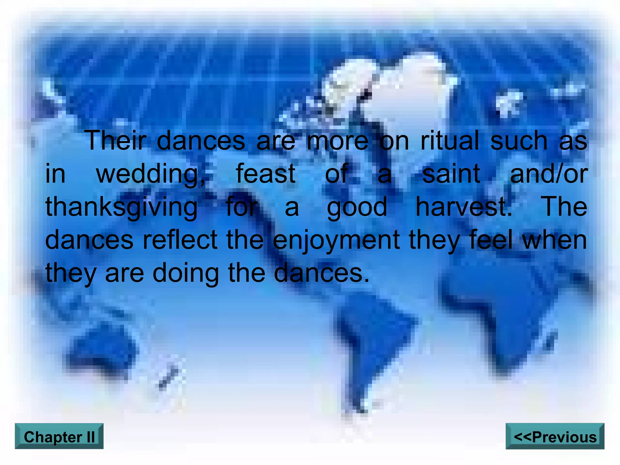 Their dances are more on ritual such as in wedding, feast of a saint and/or thanksgiving for a good harvest. The dances reflect the enjoyment they feel when they are doing the dances. <<Previous Chapter II 