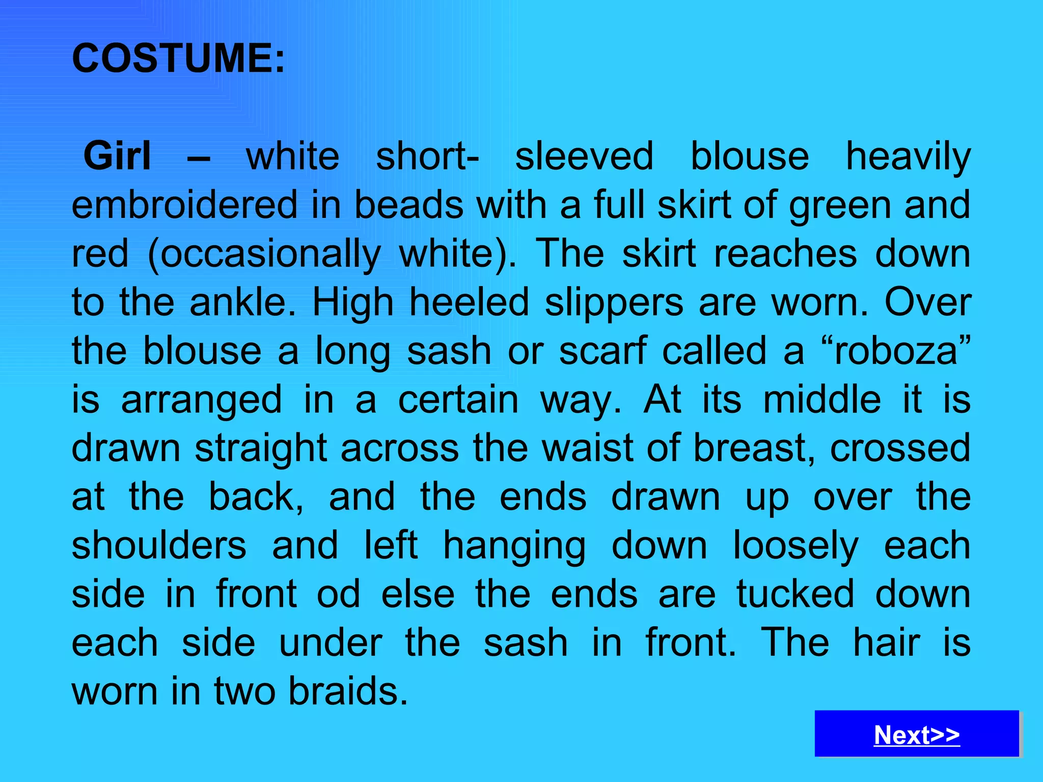 COSTUME:   Girl –  white short- sleeved blouse heavily embroidered in beads with a full skirt of green and red (occasionally white). The skirt reaches down to the ankle. High heeled slippers are worn. Over the blouse a long sash or scarf called a “roboza” is arranged in a certain way. At its middle it is drawn straight across the waist of breast, crossed at the back, and the ends drawn up over the shoulders and left hanging down loosely each side in front od else the ends are tucked down each side under the sash in front. The hair is worn in two braids. Next>> 