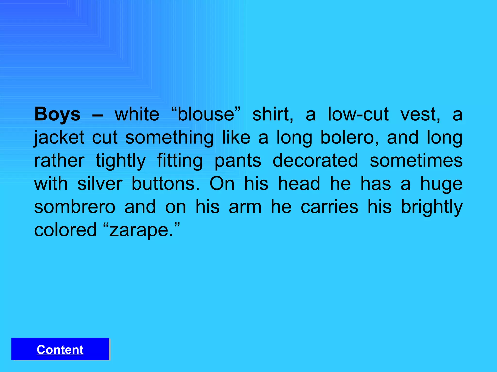Boys –  white “blouse” shirt, a low-cut vest, a jacket cut something like a long bolero, and long rather tightly fitting pants decorated sometimes with silver buttons. On his head he has a huge sombrero and on his arm he carries his brightly colored “zarape.” Content 