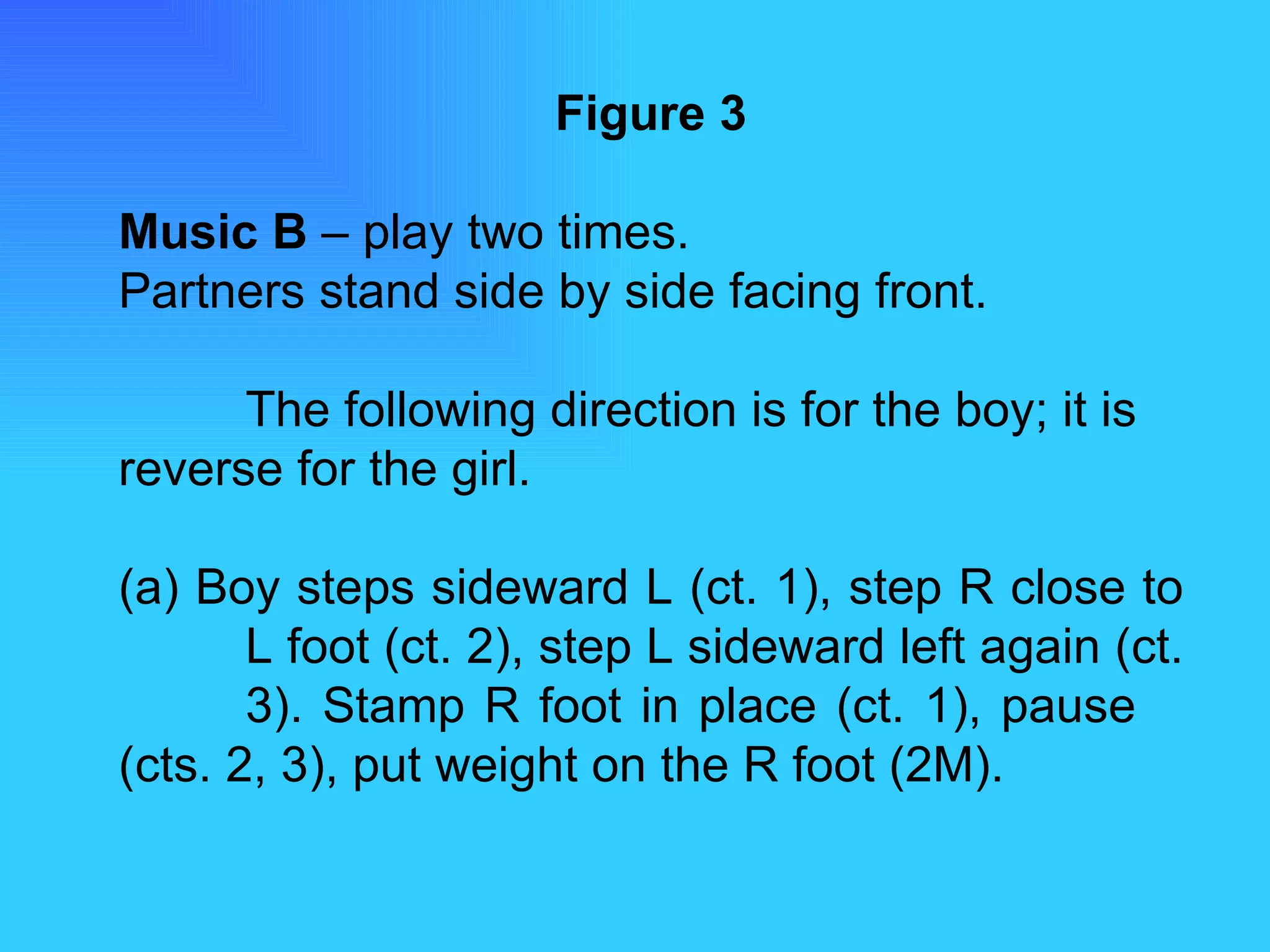 Figure 3 Music B  – play two times. Partners stand side by side facing front. The following direction is for the boy; it is reverse for the girl. (a) Boy steps sideward L (ct. 1), step R close to  L foot (ct. 2), step L sideward left again (ct.  3). Stamp R foot in place (ct. 1), pause  (cts. 2, 3), put weight on the R foot (2M). 