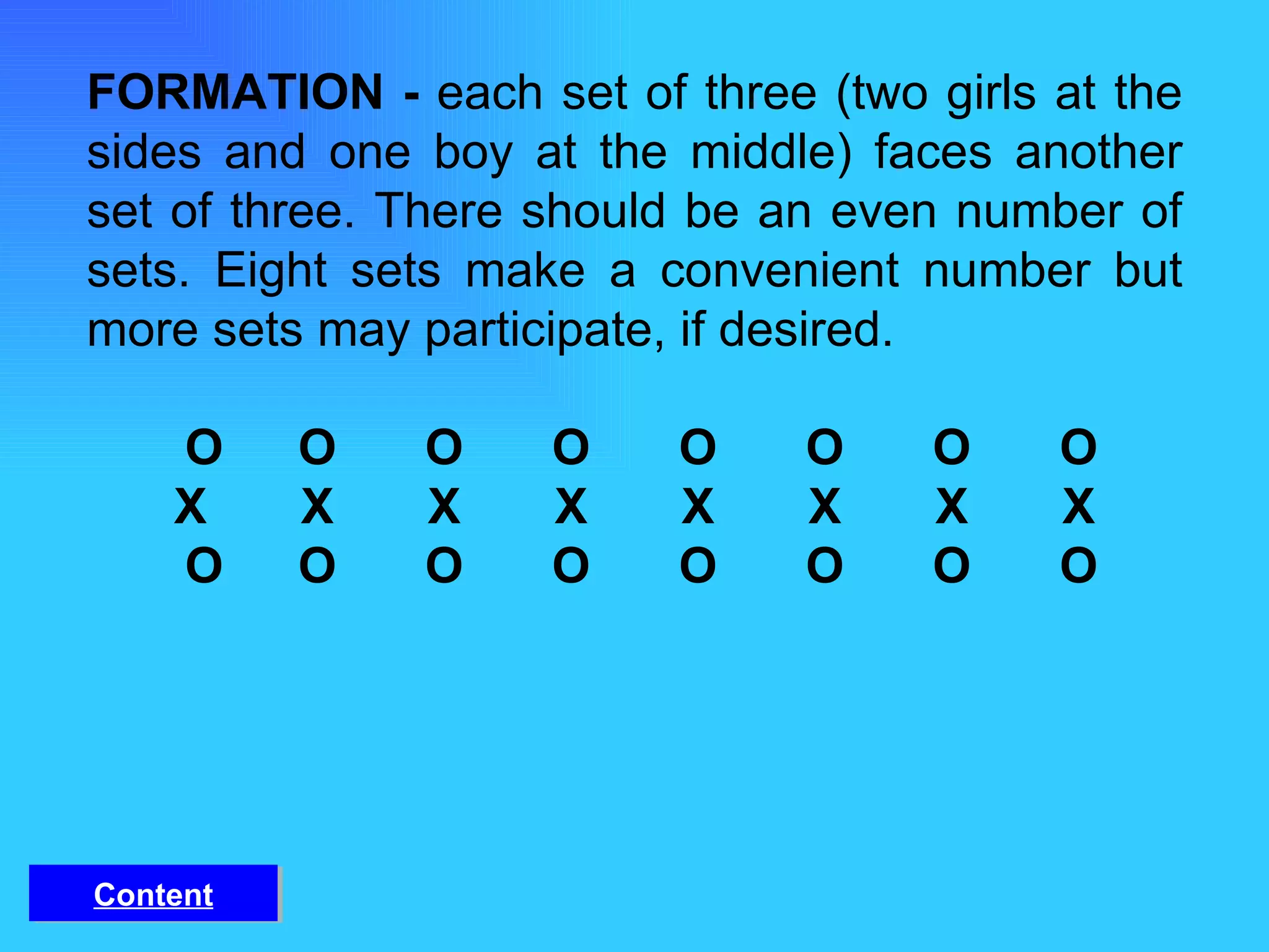FORMATION -  each set of three (two girls at the sides and one boy at the middle) faces another set of three. There should be an even number of sets. Eight sets make a convenient number but more sets may participate, if desired.   O O O O O O O O X X X X X X X X   O O O O O O O O Content 
