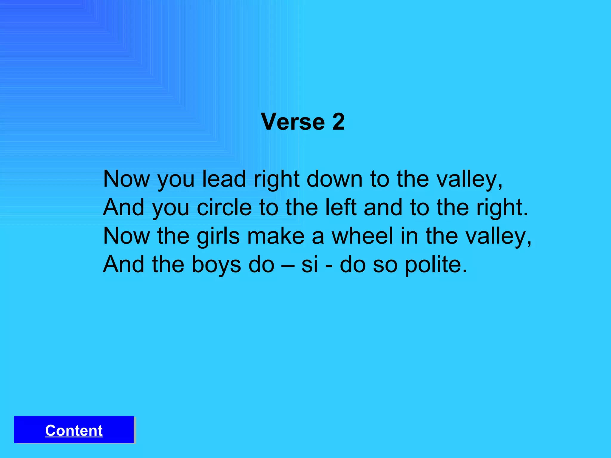 Verse 2 Now you lead right down to the valley, And you circle to the left and to the right. Now the girls make a wheel in the valley, And the boys do – si - do so polite. Content 