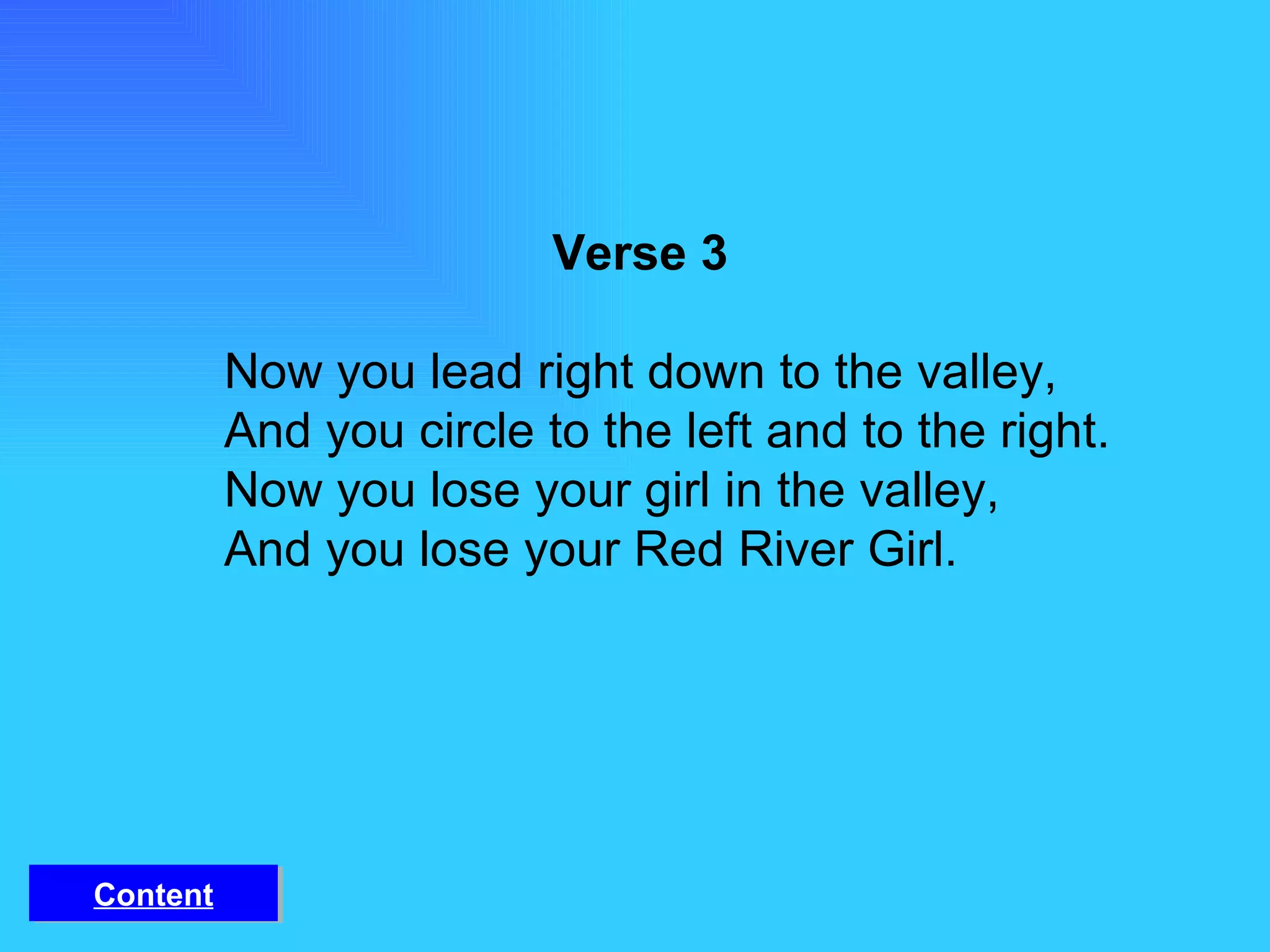 Verse 3 Now you lead right down to the valley, And you circle to the left and to the right. Now you lose your girl in the valley, And you lose your Red River Girl. Content 