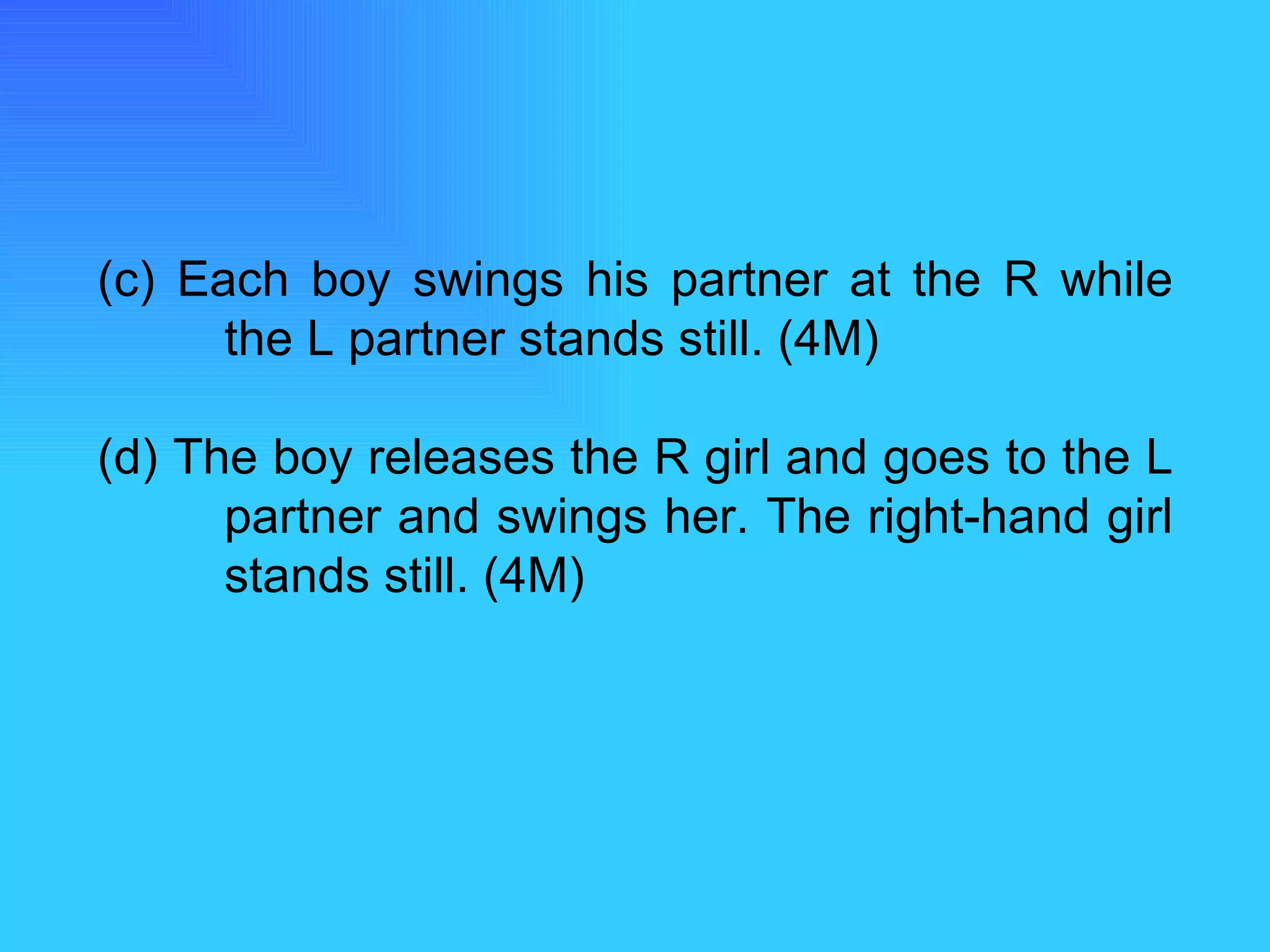 (c) Each boy swings his partner at the R while  the L partner stands still. (4M) (d) The boy releases the R girl and goes to the L  partner and swings her. The right-hand girl  stands still. (4M) 