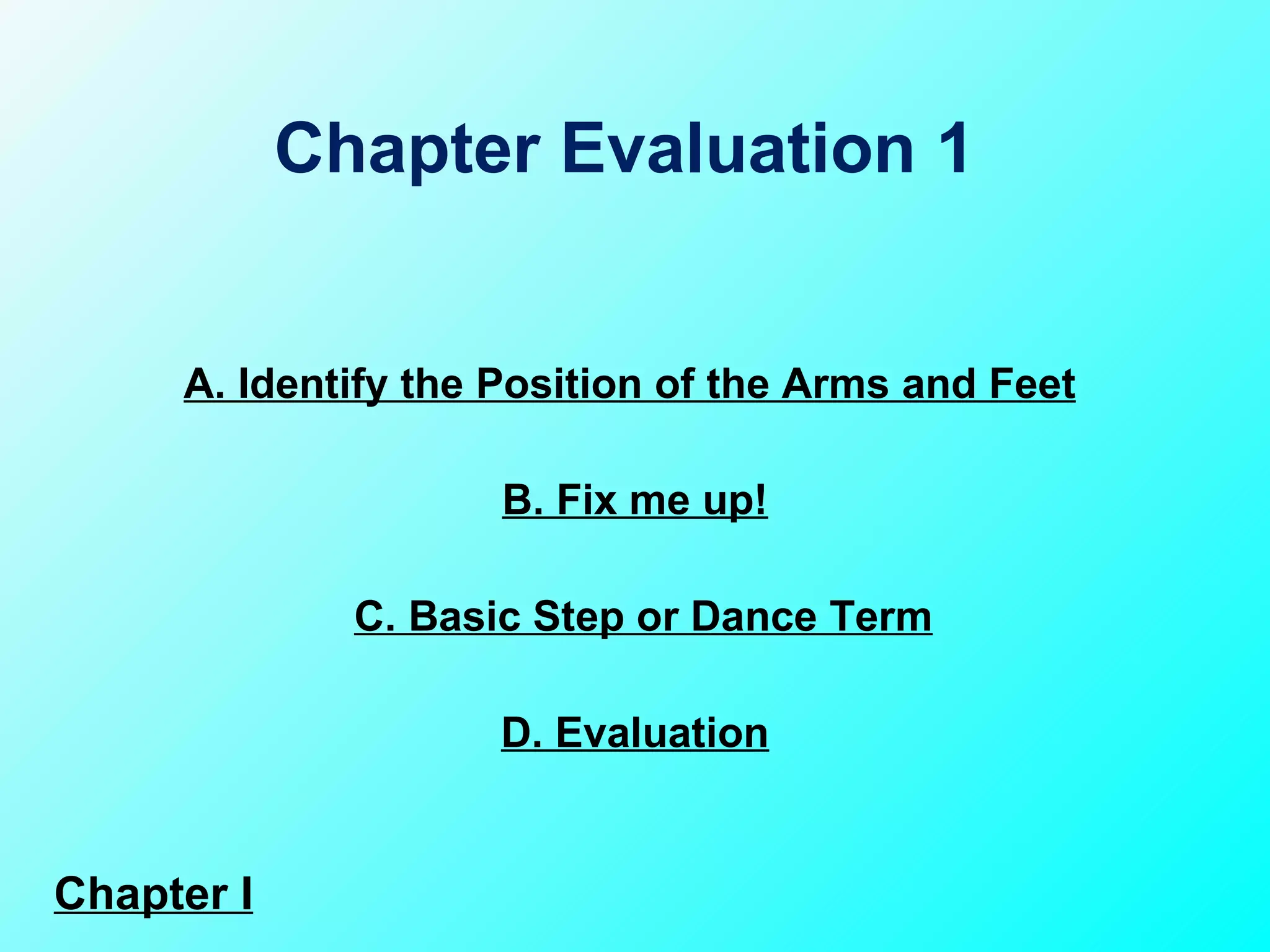 A. Identify the Position of the Arms and Feet C. Basic Step or Dance Term B. Fix me up! D. Evaluation Chapter Evaluation 1  Chapter I 