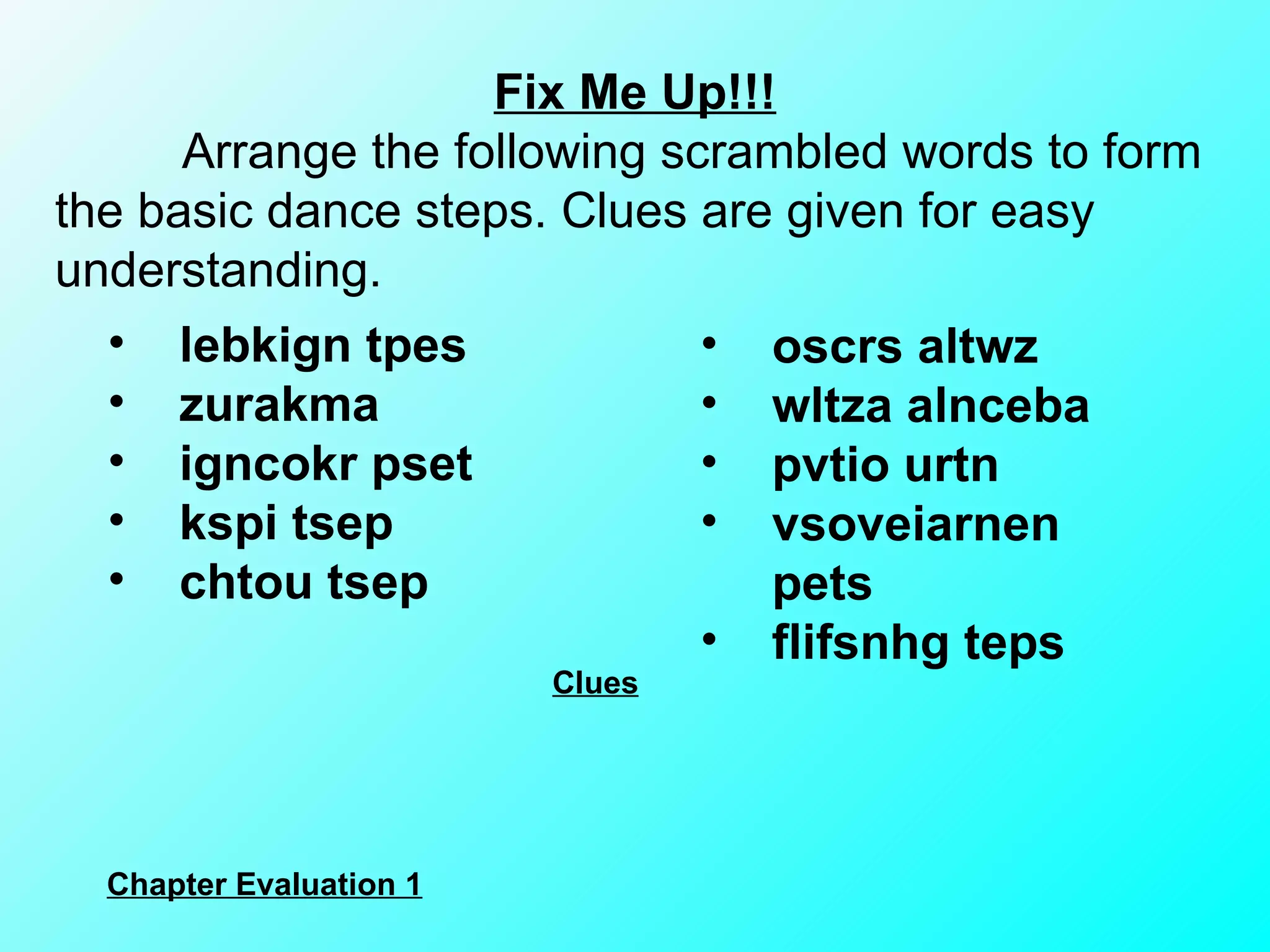 Fix Me Up!!!   Arrange the following scrambled words to form the basic dance steps. Clues are given for easy understanding.   lebkign tpes zurakma igncokr pset kspi tsep chtou tsep   oscrs altwz wltza alnceba pvtio urtn vsoveiarnen pets flifsnhg teps   Clues Chapter Evaluation 1 