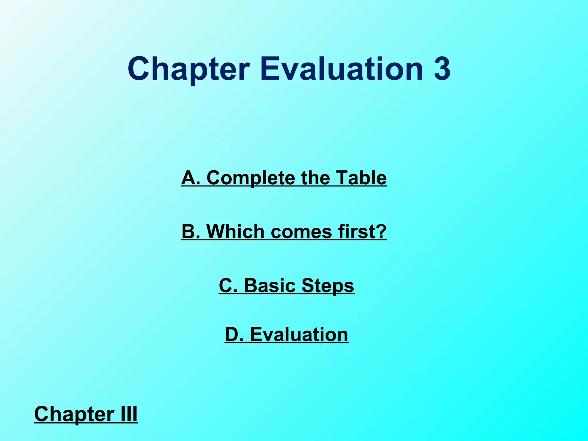 A. Complete the Table C. Basic Steps B. Which comes first? Chapter Evaluation 3  D. Evaluation Chapter III 
