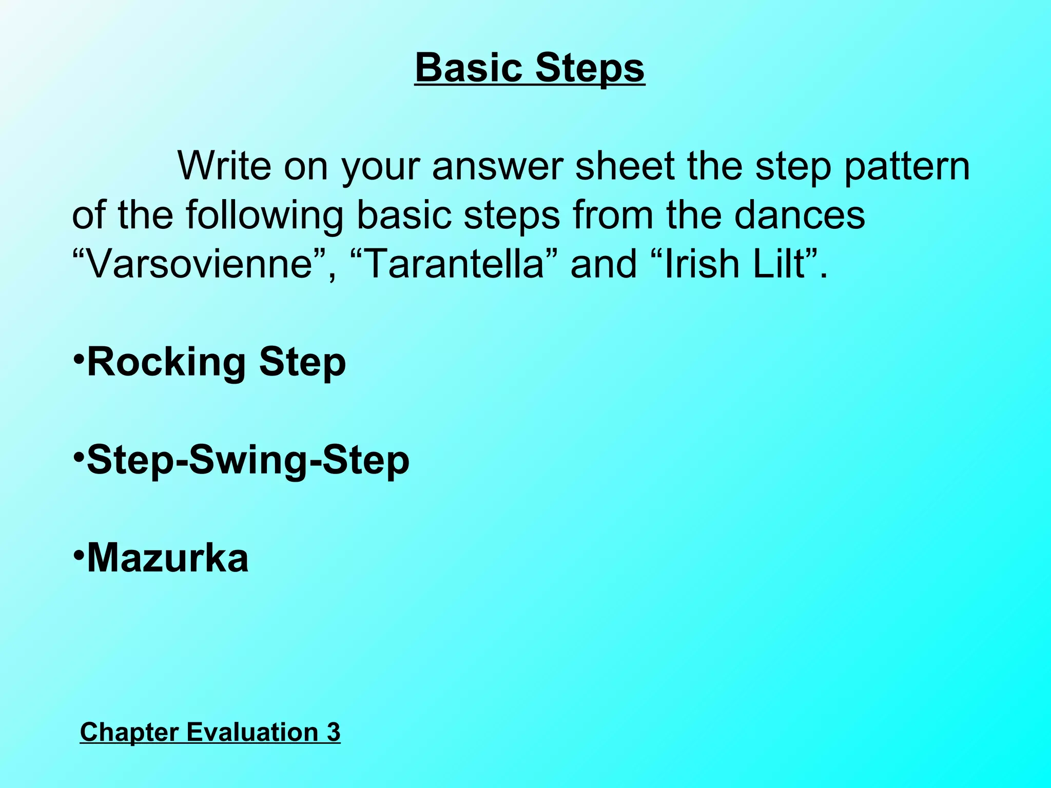 Basic Steps Write on your answer sheet the step pattern of the following basic steps from the dances “Varsovienne”, “Tarantella” and “Irish Lilt”. Rocking Step Step-Swing-Step Mazurka Chapter Evaluation 3 