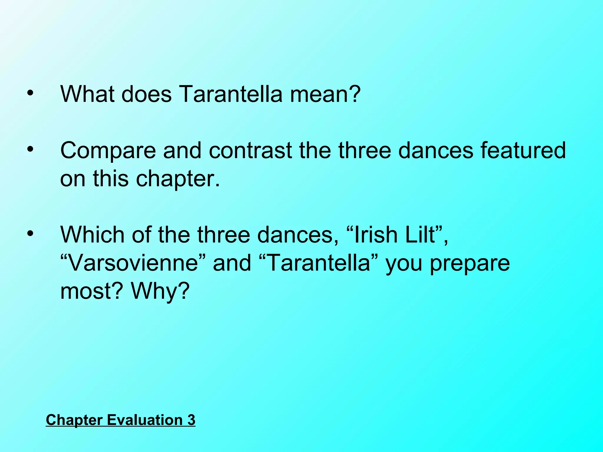 What does Tarantella mean? Compare and contrast the three dances featured on this chapter. Which of the three dances, “Irish Lilt”, “Varsovienne” and “Tarantella” you prepare most? Why? Chapter Evaluation 3 