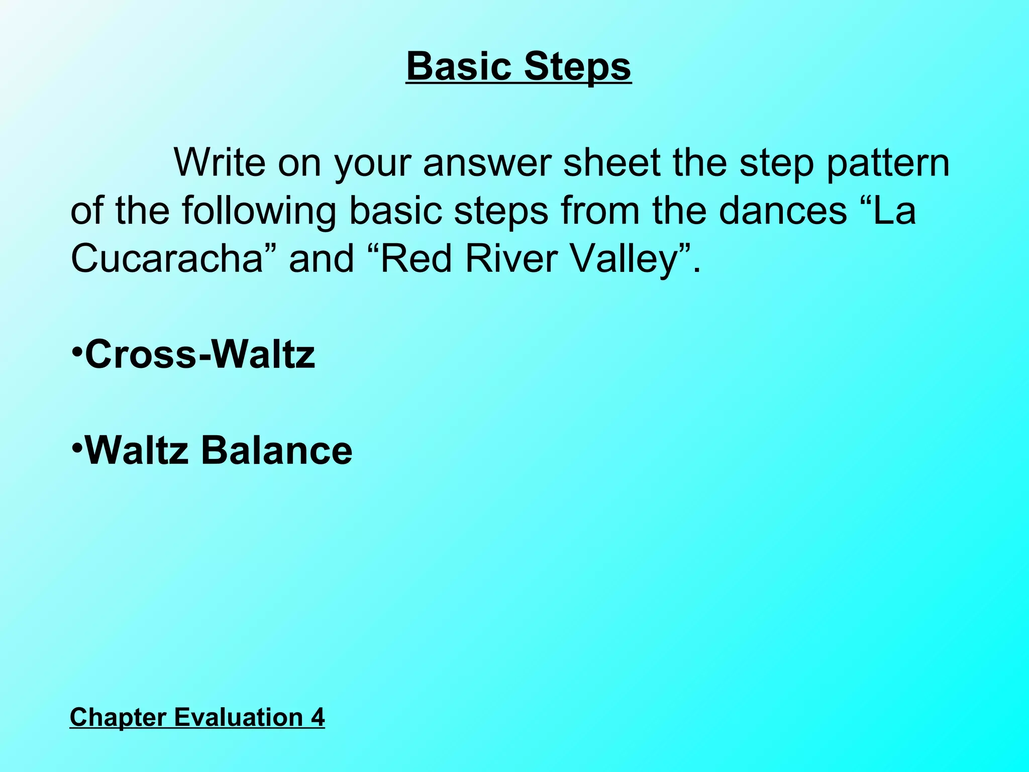 Basic Steps Write on your answer sheet the step pattern of the following basic steps from the dances “La Cucaracha” and “Red River Valley”. Cross-Waltz Waltz Balance Chapter Evaluation 4 
