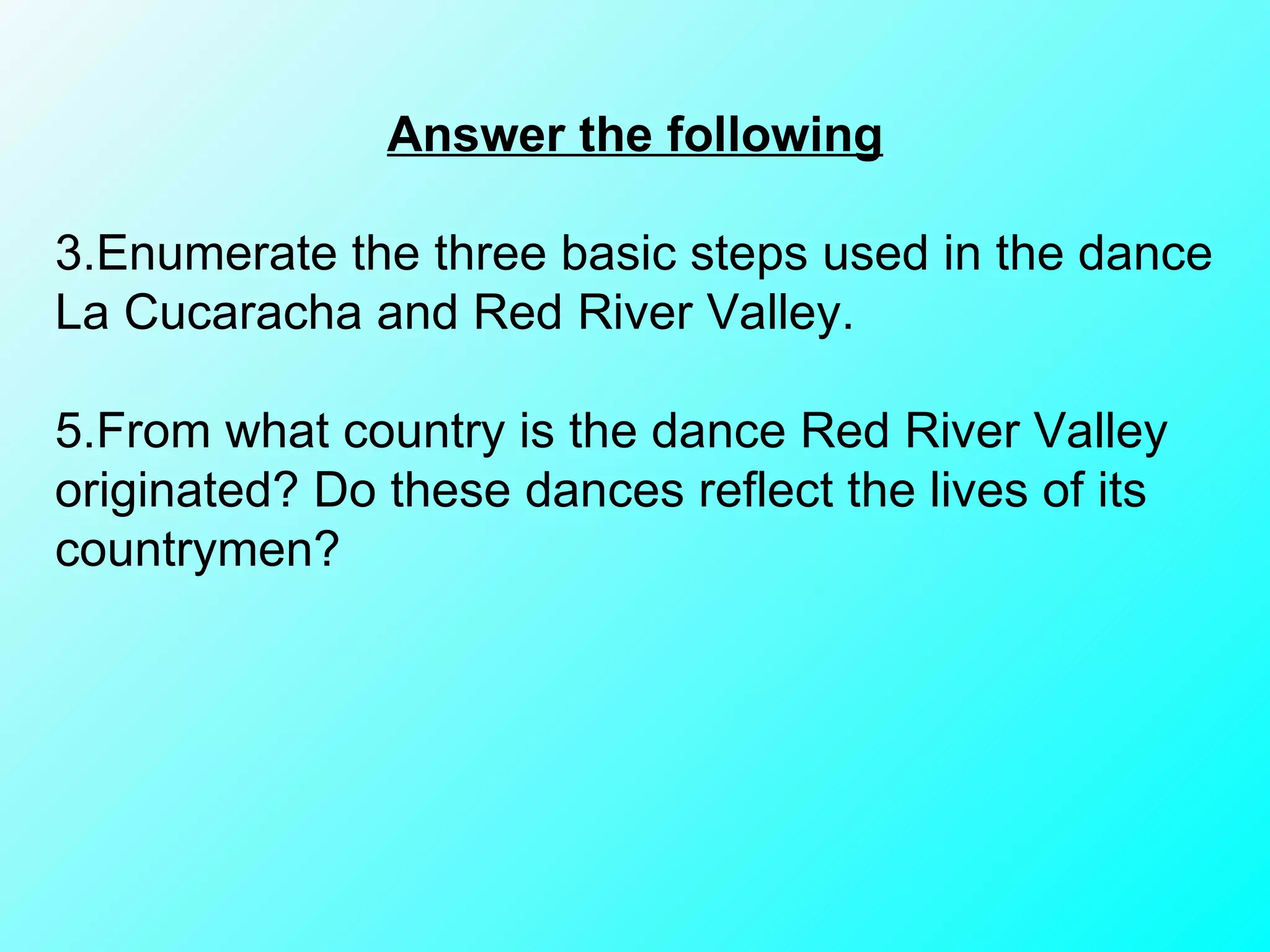 Answer the following Enumerate the three basic steps used in the dance La Cucaracha and Red River Valley. From what country is the dance Red River Valley originated? Do these dances reflect the lives of its countrymen? 