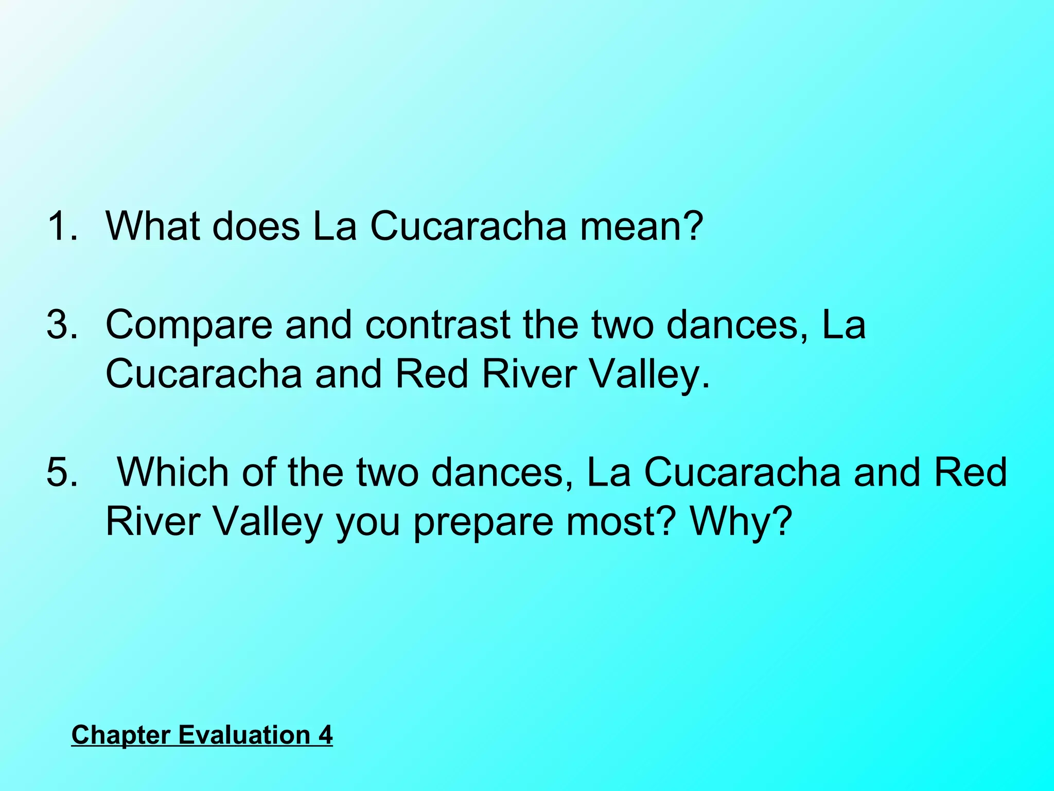 What does La Cucaracha mean? Compare and contrast the two dances, La Cucaracha and Red River Valley.   Which of the two dances, La Cucaracha and Red River Valley you prepare most? Why?  Chapter Evaluation 4 
