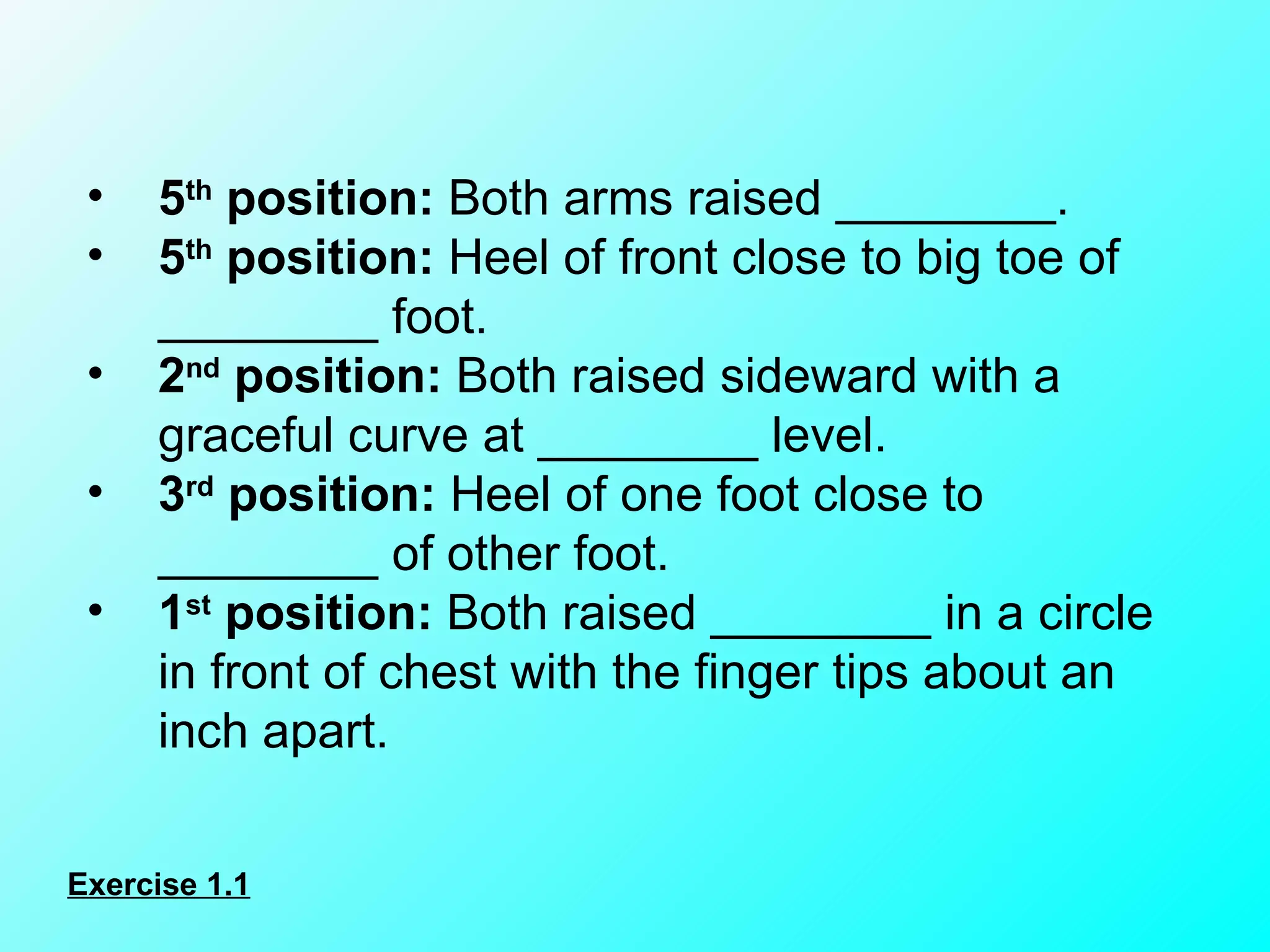 5 th  position:  Both arms raised ________. 5 th  position:  Heel of front close to big toe of ________ foot. 2 nd  position:  Both raised sideward with a graceful curve at ________ level. 3 rd  position:  Heel of one foot close to ________ of other foot. 1 st  position:  Both raised ________ in a circle in front of chest with the finger tips about an inch apart. Exercise 1.1 
