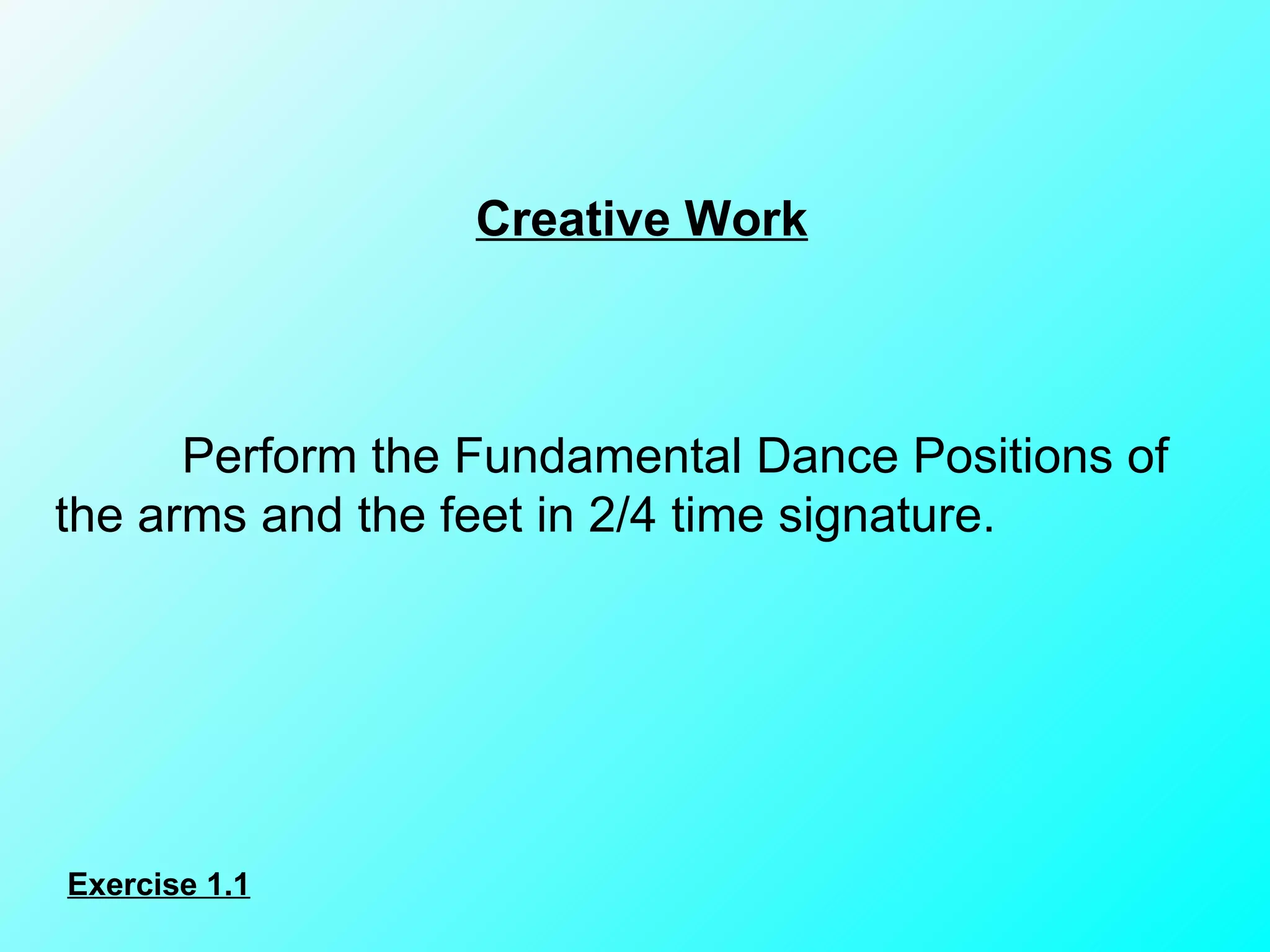Creative Work Perform the Fundamental Dance Positions of the arms and the feet in 2/4 time signature. Exercise 1.1 