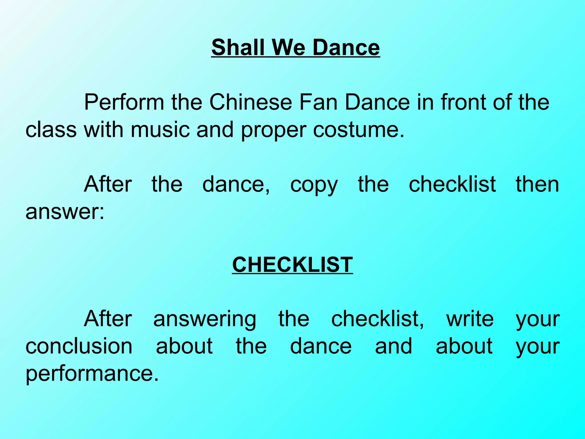 Shall We Dance Perform the Chinese Fan Dance in front of the class with music and proper costume.  After the dance, copy the checklist then answer: CHECKLIST After answering the checklist, write your conclusion about the dance and about your performance. 